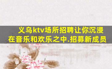 义乌ktv场所招聘让你沉浸在音乐和欢乐之中.招募新成员